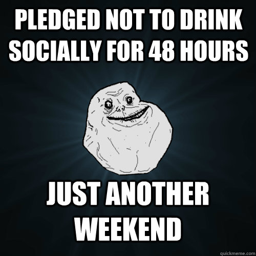 Pledged not to drink socially for 48 hours just another weekend  Forever Alone