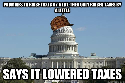 promises to raise taxes by a lot, then only raises taxes by a little says it lowered taxes  Scumbag Government