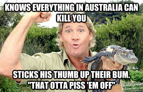 Knows everything in Australia can kill you sticks his thumb up their bum.  