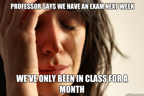 Professor says we have an exam next week We've only been in class for a month - Professor says we have an exam next week We've only been in class for a month  First World Problems