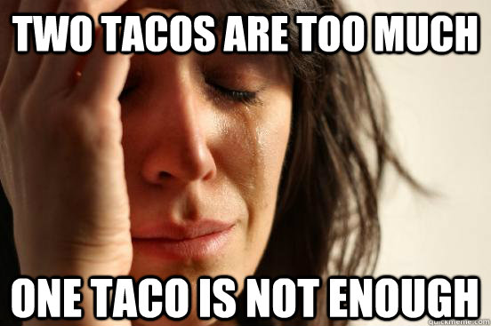 two tacos are too much one taco is not enough - two tacos are too much one taco is not enough  First World Problems