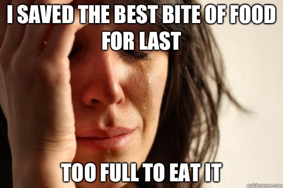 I saved the best bite of food for last Too full to eat it   First World Problems