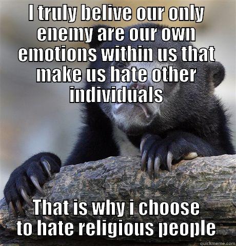 I truly belive we - I TRULY BELIVE OUR ONLY ENEMY ARE OUR OWN EMOTIONS WITHIN US THAT MAKE US HATE OTHER INDIVIDUALS THAT IS WHY I CHOOSE TO HATE RELIGIOUS PEOPLE Confession Bear