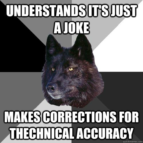 understands it's just a joke makes corrections for thechnical accuracy  Sanity Wolf