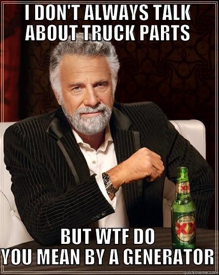 I DON'T ALWAYS TALK ABOUT TRUCK PARTS BUT WTF DO YOU MEAN BY A GENERATOR The Most Interesting Man In The World