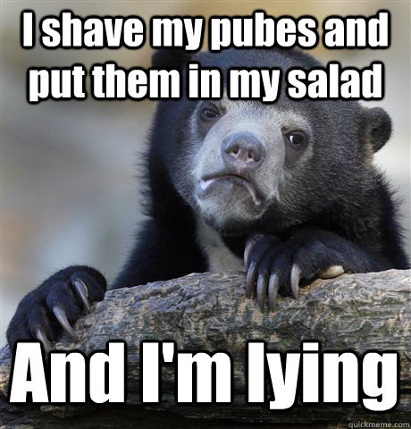 I shave my pubes and put them in my salad And I'm lying  Confession Bear