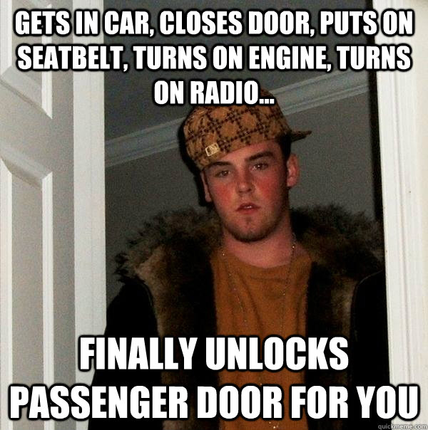 gets in car, closes door, puts on seatbelt, turns on engine, turns on radio... finally unlocks passenger door for you - gets in car, closes door, puts on seatbelt, turns on engine, turns on radio... finally unlocks passenger door for you  Scumbag Steve