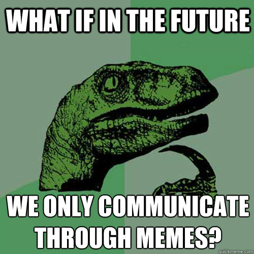 What if in the future we only communicate through memes? - What if in the future we only communicate through memes?  Philosoraptor