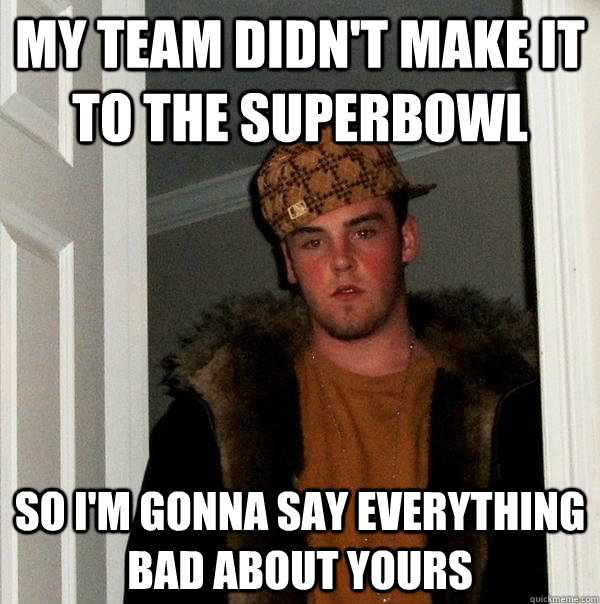 My team didn't make it to the superbowl so i'm gonna say everything bad about yours  Scumbag Steve