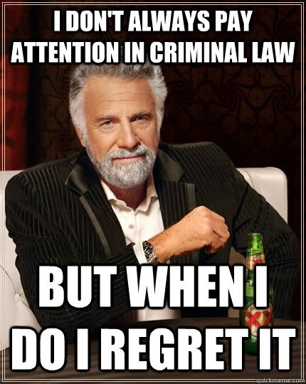 I Don't Always Pay Attention in Criminal Law But When I Do I Regret It  The Most Interesting Man In The World