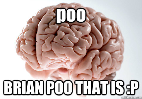 poo BRIAN POO THAT IS :P   Scumbag Brain