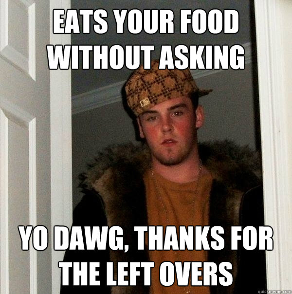 Eats your food without asking Yo dawg, thanks for the left overs  Scumbag Steve