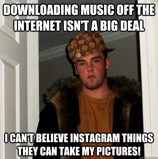 downloading music off the internet isn't a big deal i can't believe instagram things they can take my pictures!  Scumbag Steve