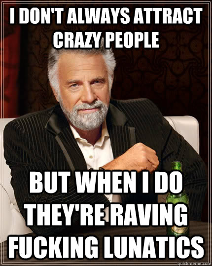 I Don't Always Attract crazy people But when i do they're raving fucking lunatics  The Most Interesting Man In The World