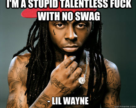 i'm a stupid talentless fuck with no swag  - Lil Wayne  