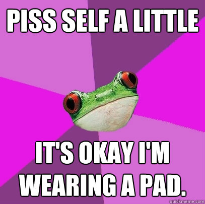 Piss self a little It's okay I'm wearing a pad.  Foul Bachelorette Frog