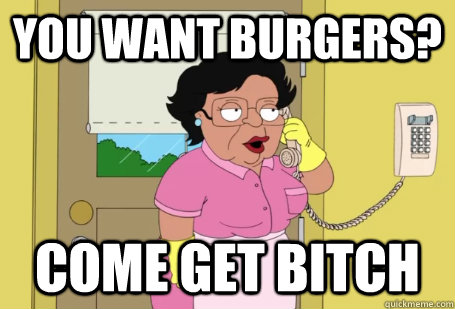 You want burgers? Come get bitch  Consuela