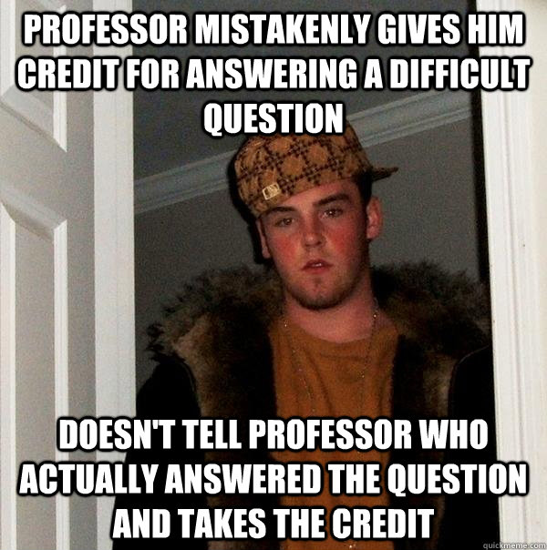 Professor mistakenly gives him credit for answering a difficult question Doesn't tell professor who actually answered the question and takes the credit - Professor mistakenly gives him credit for answering a difficult question Doesn't tell professor who actually answered the question and takes the credit  Scumbag Steve