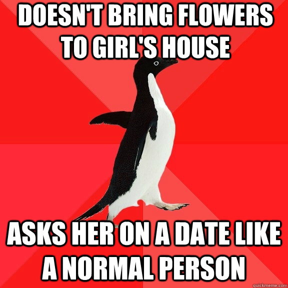 Doesn't bring flowers to girl's house asks her on a date like a normal person  Socially Awesome Penguin