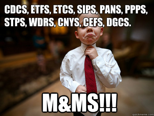 CDCs, ETFS, ETCS, sips, pans, ppps, stps, wdrs, cnys, CEFS, DGCs. M&Ms!!!  Financial Advisor Kid