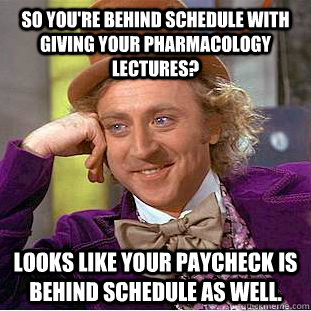 So you're behind schedule with giving your pharmacology lectures? Looks like your paycheck is behind schedule as well. - So you're behind schedule with giving your pharmacology lectures? Looks like your paycheck is behind schedule as well.  Condescending Wonka