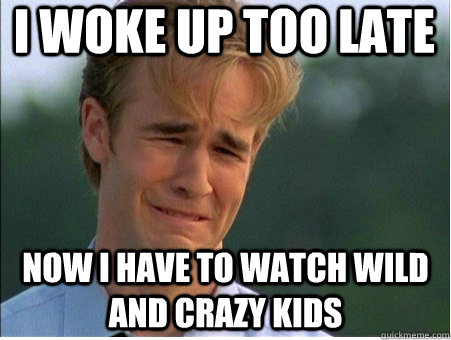 i woke up too late now i have to watch wild and crazy kids  1990s Problems