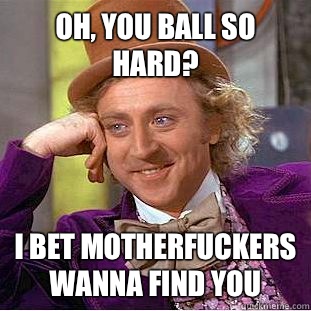 Oh, you ball so hard? I bet motherfuckers wanna find you  Condescending Wonka