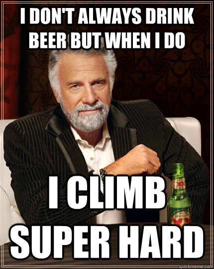 I Don't Always drink beer but when I do I climb super hard - I Don't Always drink beer but when I do I climb super hard  The Most Interesting Man In The World