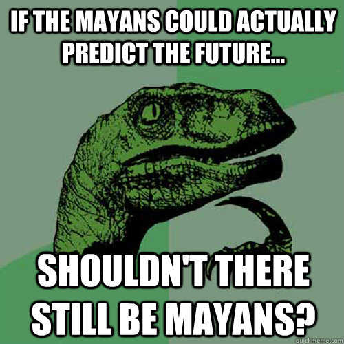 If the Mayans could actually predict the future... Shouldn't there still be mayans? - If the Mayans could actually predict the future... Shouldn't there still be mayans?  Philosoraptor