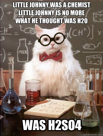 Little Johnny was a chemist
Little Johnny is no more
What He thought was H2O was h2so4  Chemistry Cat