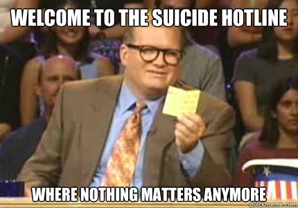 welcome to the suicide hotline where nothing matters anymore  Whose Line