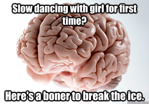 Slow dancing with girl for first time? Here's a boner to break the ice. Caption 4 goes here  Scumbag Brain