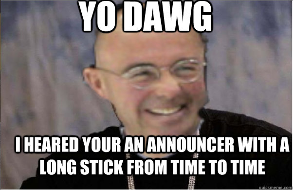 Yo dawg I heared your an announcer with a long stick from time to time  Yo Dawg Pierre McGuire