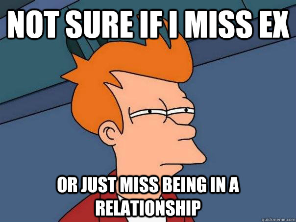 Not sure if i miss ex or just miss being in a relationship - Not sure if i miss ex or just miss being in a relationship  Futurama Fry