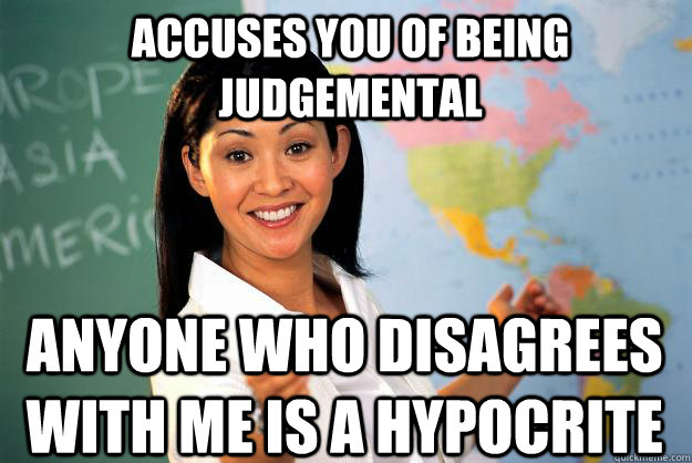 Accuses you of being judgemental Anyone who disagrees with me is a hypocrite - Accuses you of being judgemental Anyone who disagrees with me is a hypocrite  Unhelpful High School Teacher