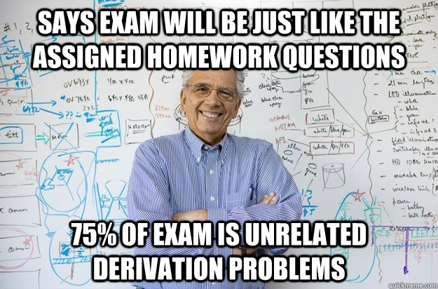 Says exam will be just like the assigned homework questions 75% of exam is unrelated derivation problems - Says exam will be just like the assigned homework questions 75% of exam is unrelated derivation problems  Engineering Professor