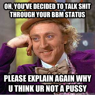 Oh, you've decided to talk shit through your bbm status  Please explain again why u think ur not a pussy  Condescending Wonka