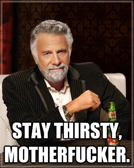  Stay thirsty, motherfucker.  The Most Interesting Man In The World