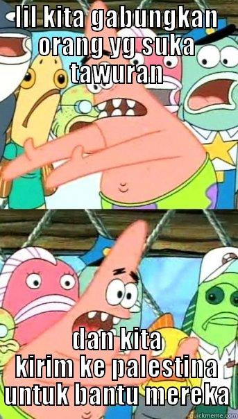 LIL KITA GABUNGKAN ORANG YG SUKA TAWURAN DAN KITA KIRIM KE PALESTINA UNTUK BANTU MEREKA Push it somewhere else Patrick