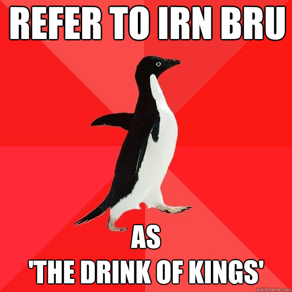 refer to Irn Bru as 
'The Drink of Kings' - refer to Irn Bru as 
'The Drink of Kings'  Socially Awesome Penguin