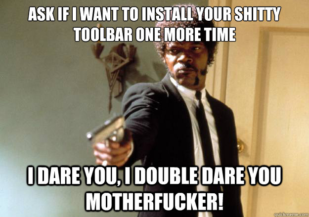 ask if I want to install your shitty toolbar one more time i dare you, i double dare you motherfucker!  Samuel L Jackson