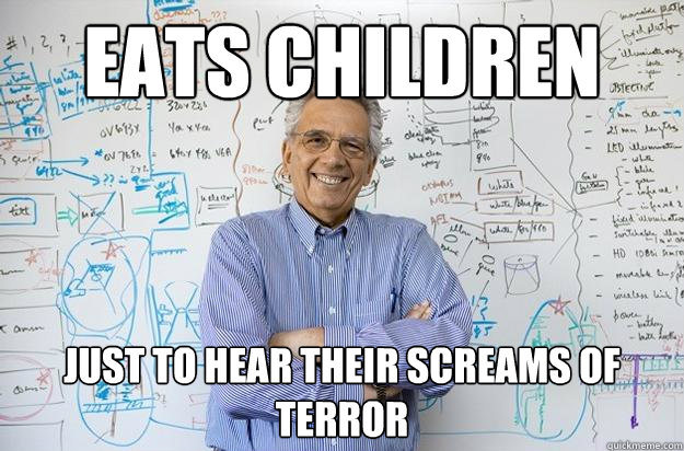 Eats children Just to hear their screams of terror  Engineering Professor