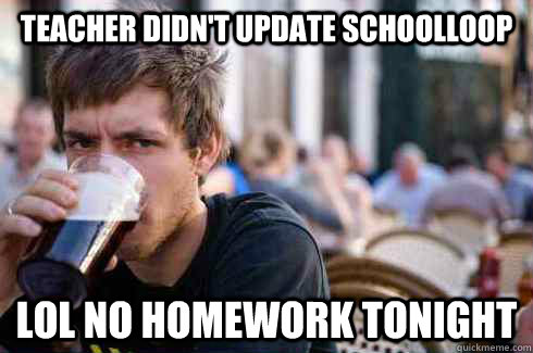 teacher didn't update schoolloop lol no homework tonight  Lazy College Senior