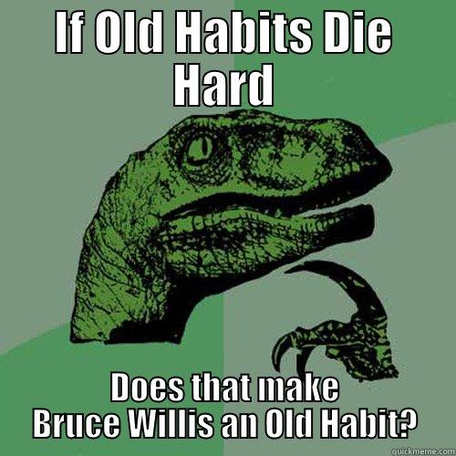 IF OLD HABITS DIE HARD DOES THAT MAKE BRUCE WILLIS AN OLD HABIT? Philosoraptor