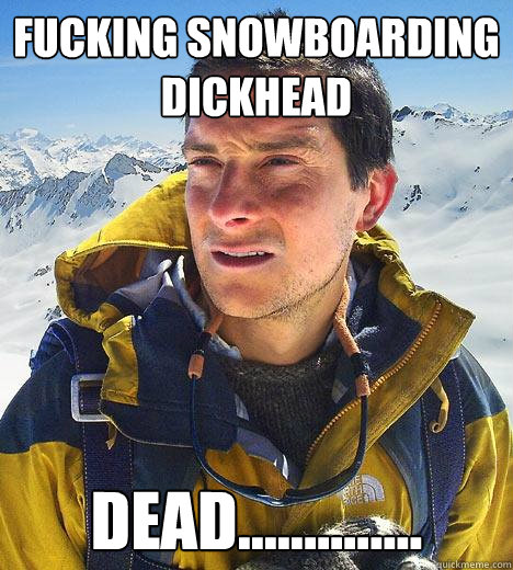 FUCKING SNOWBOARDING DICKHEAD DEAD.............. - FUCKING SNOWBOARDING DICKHEAD DEAD..............  Bear Grylls