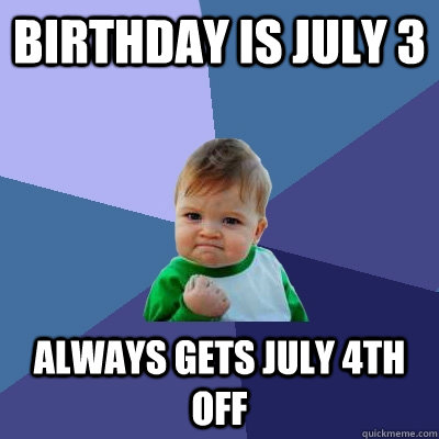 Birthday is July 3 Always gets July 4th off - Birthday is July 3 Always gets July 4th off  Success Kid