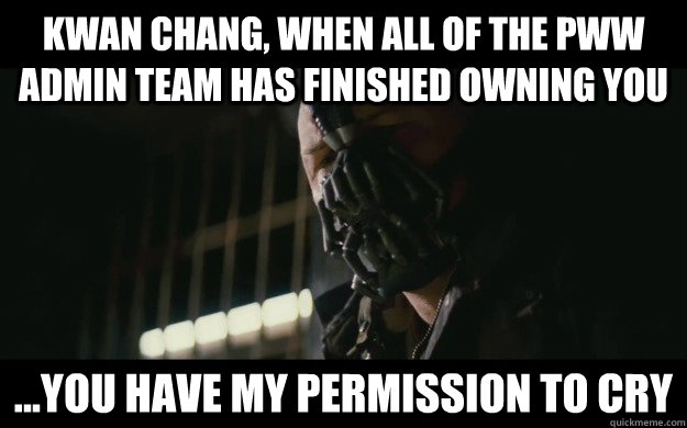 Kwan Chang, When all of the PWW admin team has finished owning you ...you have my permission to cry  Badass Bane