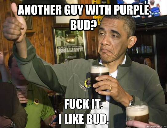 Another guy with purple bud? Fuck it.
I like bud.
  Upvoting Obama