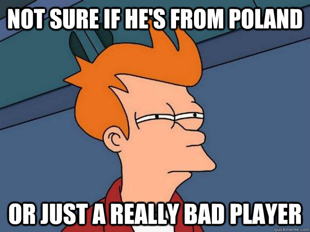 Not sure if he's from poland Or just a really bad player  Futurama Fry