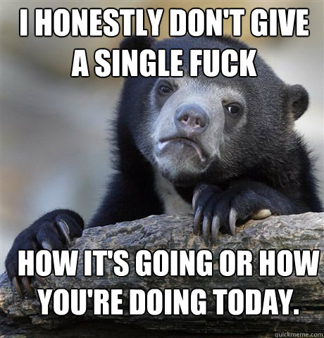 I honestly don't give a single fuck  How it's going or how you're doing today.  Confession Bear